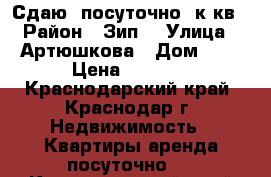 Сдаю  посуточно 1к кв › Район ­ Зип  › Улица ­ Артюшкова › Дом ­ 1 › Цена ­ 1 300 - Краснодарский край, Краснодар г. Недвижимость » Квартиры аренда посуточно   . Краснодарский край,Краснодар г.